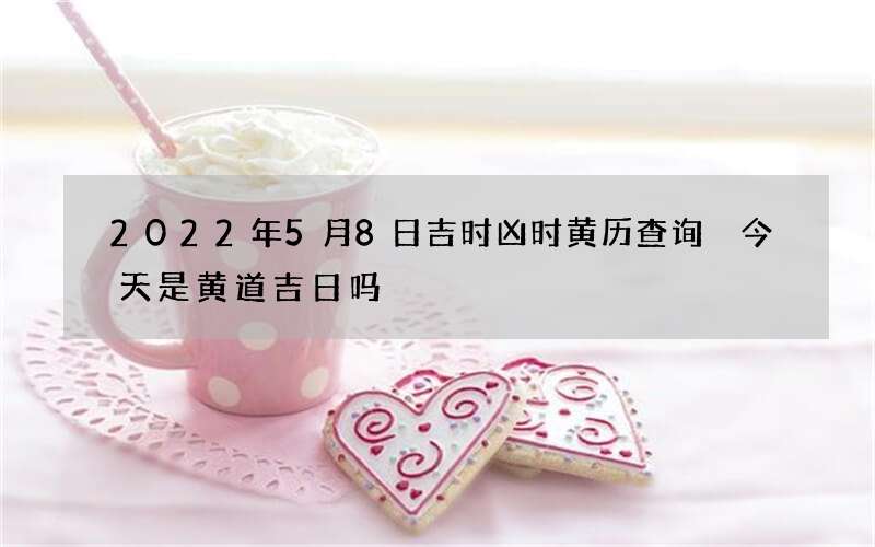 2022年5月8日吉时凶时黄历查询 今天是黄道吉日吗